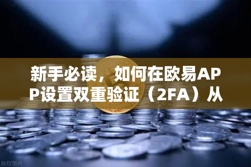 新手必读，如何在欧易APP设置双重验证（2FA）从零开始保护你的数字资产