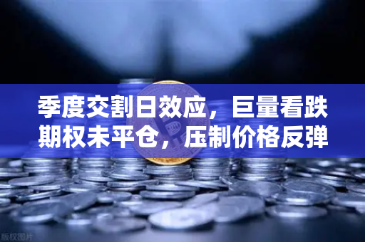 季度交割日效应，巨量看跌期权未平仓，压制价格反弹—从欧易交易所洞察加密市场新逻辑