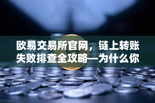 欧易交易所官网，链上转账失败排查全攻略—为什么你的交易被节点拒绝？