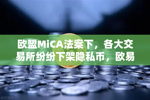 欧盟MiCA法案下，各大交易所纷纷下架隐私币，欧易如何应对合规新挑战？