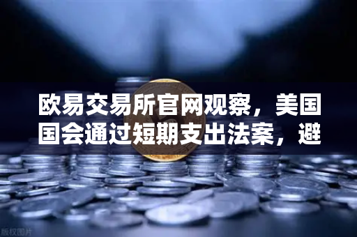 欧易交易所官网观察，美国国会通过短期支出法案，避免政府停摆危机