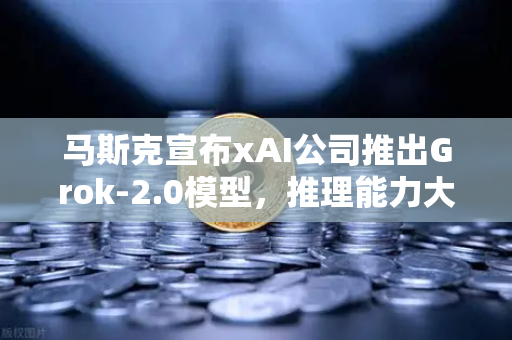 马斯克宣布xAI公司推出Grok-2.0模型，推理能力大幅提升，AI格局正在被重塑