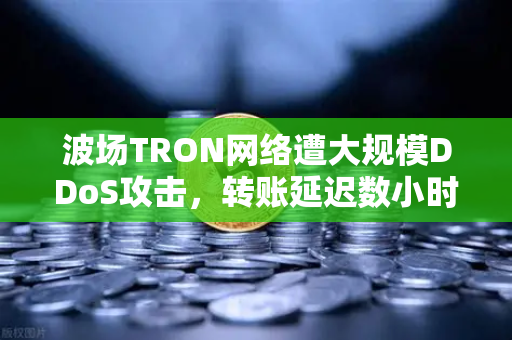 波场TRON网络遭大规模DDoS攻击，转账延迟数小时，欧易交易所官网紧急应对