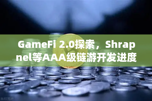 GameFi 2.0探索，Shrapnel等AAA级链游开发进度更新，玩家生态迎来新拐点