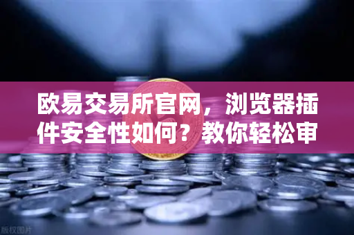 欧易交易所官网，浏览器插件安全性如何？教你轻松审查Chrome扩展程序权限