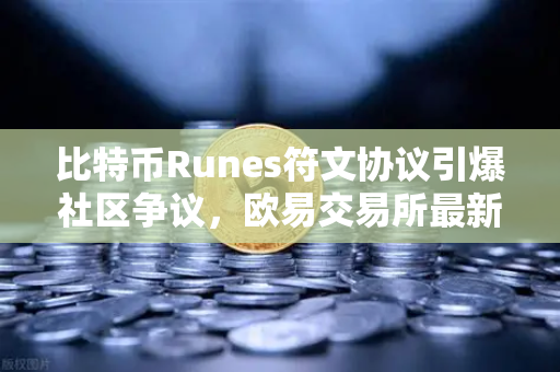 比特币Runes符文协议引爆社区争议，欧易交易所最新动态与分叉提案解读
