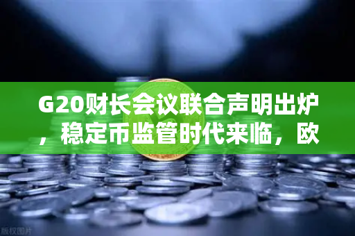 G20财长会议联合声明出炉，稳定币监管时代来临，欧易交易所下载用户需关注这些变化