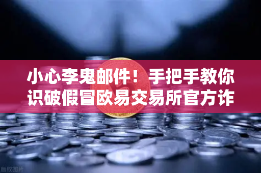 小心李鬼邮件！手把手教你识破假冒欧易交易所官方诈骗