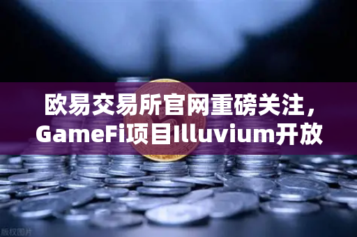 欧易交易所官网重磅关注，GameFi项目Illuvium开放公测，高清画质引爆玩家期待