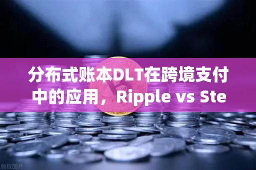 分布式账本DLT在跨境支付中的应用，Ripple vs Stellar，普通人也能看懂的科技对决