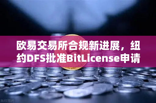 欧易交易所合规新进展，纽约DFS批准BitLicense申请，网络安全要求全面升级