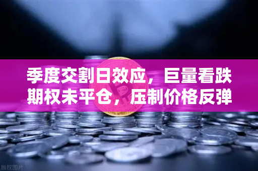 季度交割日效应,巨量看跌期权未平仓,压制价格反弹—欧易交易所官网深度解析-第1张图片-欧易交易所 季度交割日效应,巨量看跌期权未平仓,压制价格反弹—欧易交易所官网深度解析-第1张图片-欧易交易所