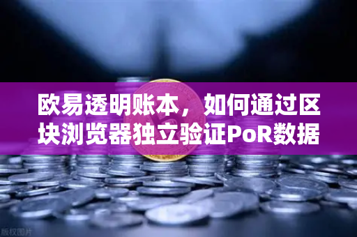 欧易透明账本，如何通过区块浏览器独立验证PoR数据？手把手教你查清每一笔资产