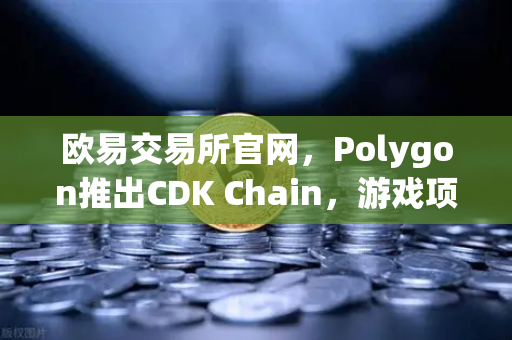 欧易交易所官网,Polygon推出CDK Chain,游戏项目集体部署Web3新阵地-第1张图片-欧易交易所 欧易交易所官网,Polygon推出CDK Chain,游戏项目集体部署Web3新阵地-第1张图片-欧易交易所