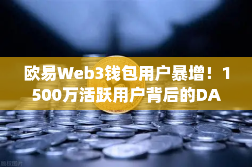 欧易Web3钱包用户暴增！1500万活跃用户背后的DApp革命