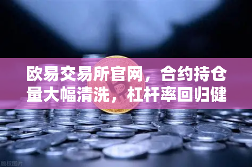 欧易交易所官网，合约持仓量大幅清洗，杠杆率回归健康水平—市场底部信号已现？
