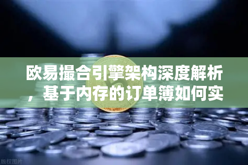 欧易撮合引擎架构深度解析，基于内存的订单簿如何实现微秒级匹配