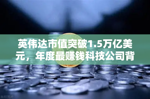 英伟达市值突破1.5万亿美元，年度最赚钱科技公司背后的投资逻辑