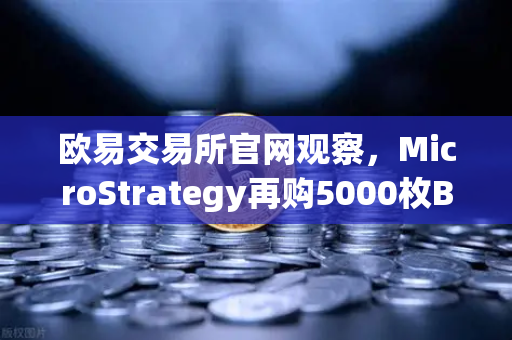 欧易交易所官网观察，MicroStrategy再购5000枚BTC，机构持仓成本信号浮现