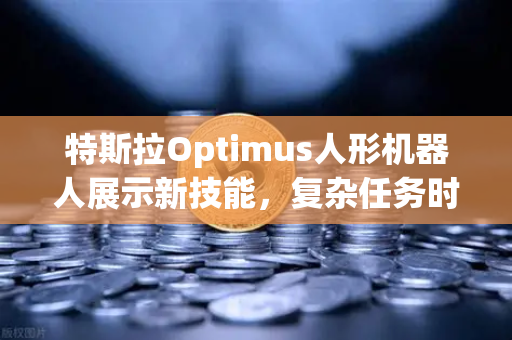 特斯拉Optimus人形机器人展示新技能，复杂任务时代已来