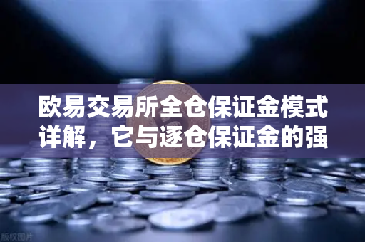 欧易交易所全仓保证金模式详解，它与逐仓保证金的强平区别一文读懂