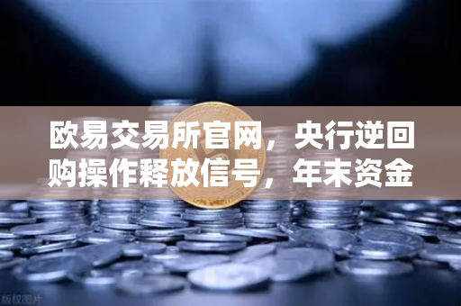 欧易交易所官网，央行逆回购操作释放信号，年末资金面平稳无忧