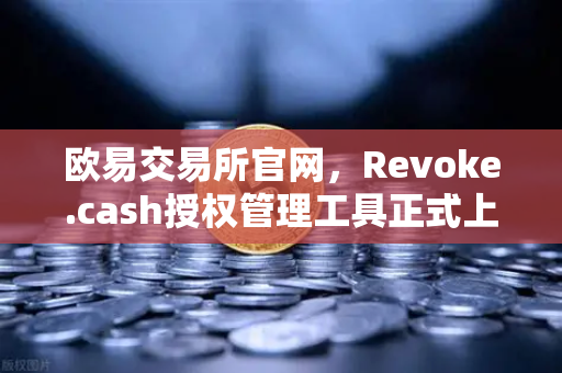 欧易交易所官网，Revoke.cash授权管理工具正式上线Web3钱包，安全再升级