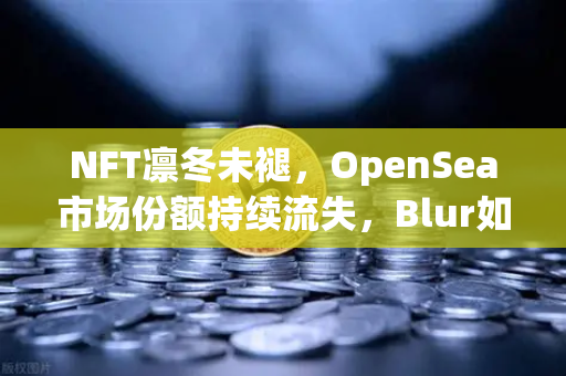 NFT凛冬未褪，OpenSea市场份额持续流失，Blur如何改写游戏规则？