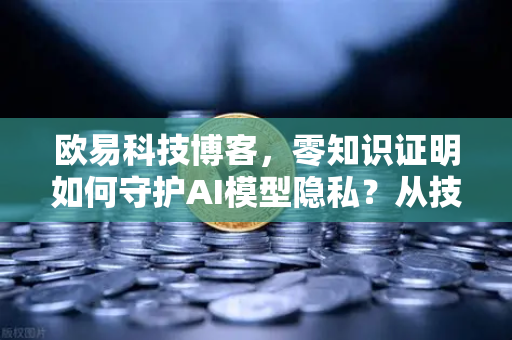 欧易科技博客,零知识证明如何守护AI模型隐私?从技术原理到落地实践-第1张图片-欧易交易所 欧易科技博客,零知识证明如何守护AI模型隐私?从技术原理到落地实践-第1张图片-欧易交易所