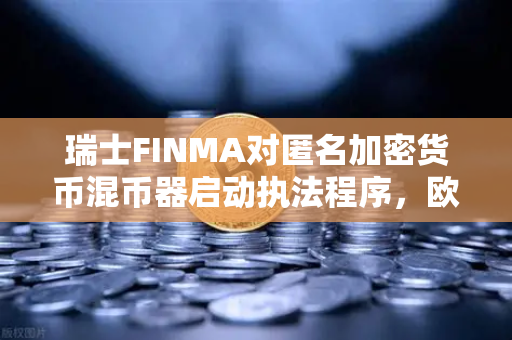 瑞士FINMA对匿名加密货币混币器启动执法程序，欧易交易所用户如何应对隐私与合规风险？