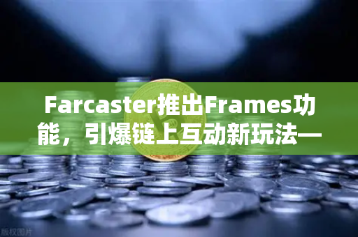 Farcaster推出Frames功能,引爆链上互动新玩法—去中心化社交的下一站?-第1张图片-欧易交易所 Farcaster推出Frames功能,引爆链上互动新玩法—去中心化社交的下一站?-第1张图片-欧易交易所
