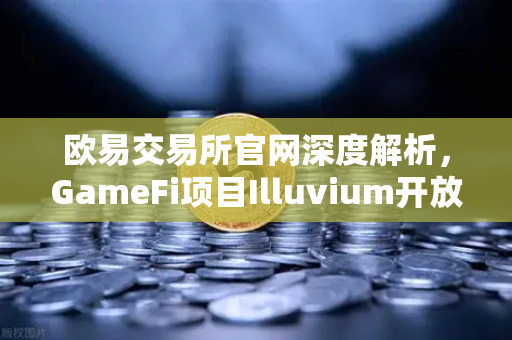 欧易交易所官网深度解析，GameFi项目Illuvium开放公测，高品质画面引玩家关注