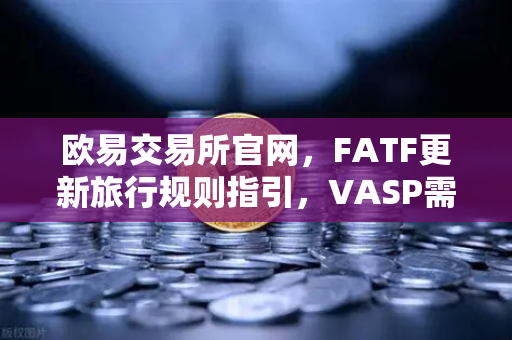 欧易交易所官网,FATF更新旅行规则指引,VASP需共享受益所有人信息-第1张图片-欧易交易所 欧易交易所官网,FATF更新旅行规则指引,VASP需共享受益所有人信息-第1张图片-欧易交易所