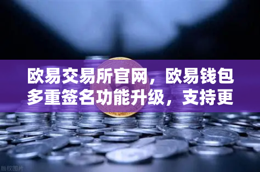 欧易交易所官网，欧易钱包多重签名功能升级，支持更多签名方和自定义规则-第1张图片-欧易交易所