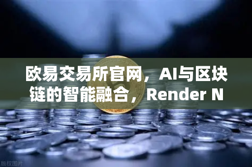 欧易交易所官网，AI与区块链的智能融合，Render Network（RNDR）领跑算力新时代-第1张图片-欧易交易所