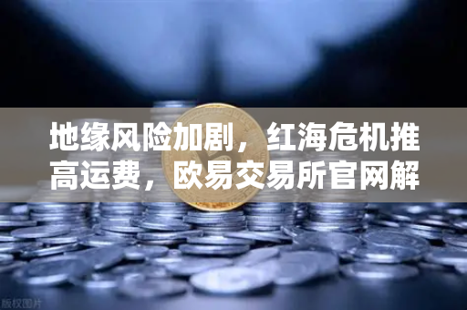 地缘风险加剧，红海危机推高运费，欧易交易所官网解读全球航运困局