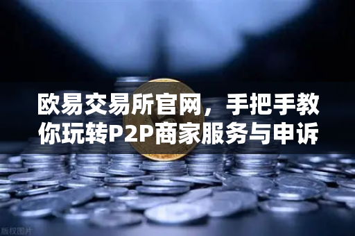 欧易交易所官网,手把手教你玩转P2P商家服务与申诉证据提交全攻略-第1张图片-欧易交易所 欧易交易所官网,手把手教你玩转P2P商家服务与申诉证据提交全攻略-第1张图片-欧易交易所