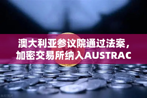 澳大利亚参议院通过法案，加密交易所纳入AUSTRAC监管，欧易交易所官网用户需注意什么？-第1张图片-欧易交易所