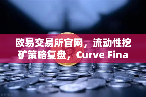欧易交易所官网，流动性挖矿策略复盘，Curve Finance中的CRV锁定周期优化全解析-第1张图片-欧易交易所