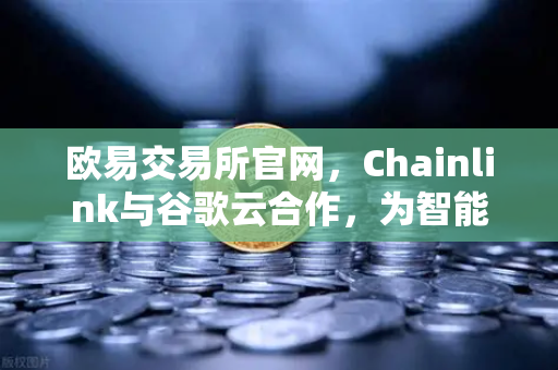欧易交易所官网，Chainlink与谷歌云合作，为智能合约注入天气数据新动能-第1张图片-欧易交易所