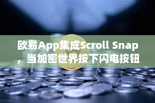 欧易App集成Scroll Snap，当加密世界按下闪电按钮，Layer2体验迎来质变