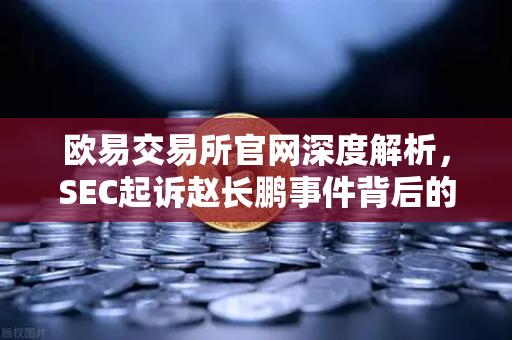 欧易交易所官网深度解析，SEC起诉赵长鹏事件背后的行业震荡与合规启示
