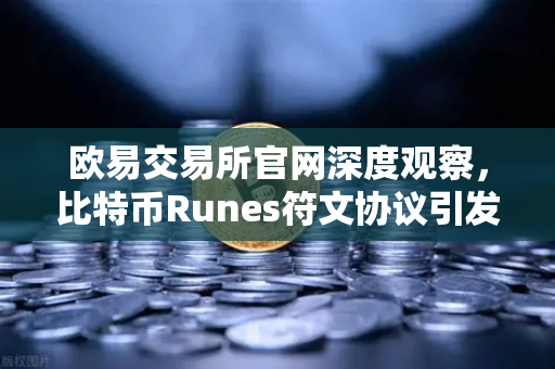 欧易交易所官网深度观察，比特币Runes符文协议引发争议，社区分叉提案出现