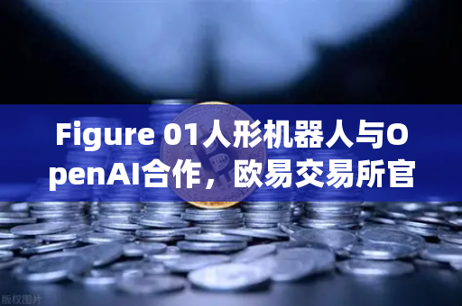 Figure 01人形机器人与OpenAI合作，欧易交易所官网见证AI与区块链的惊人融合