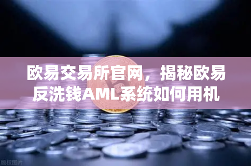 欧易交易所官网,揭秘欧易反洗钱AML系统如何用机器学习锁定可疑交易-第1张图片-欧易交易所 欧易交易所官网,揭秘欧易反洗钱AML系统如何用机器学习锁定可疑交易-第1张图片-欧易交易所
