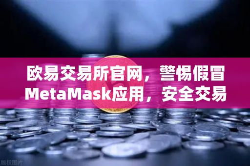 欧易交易所官网,警惕假冒MetaMask应用,安全交易首选-第1张图片-欧易交易所 欧易交易所官网,警惕假冒MetaMask应用,安全交易首选-第1张图片-欧易交易所
