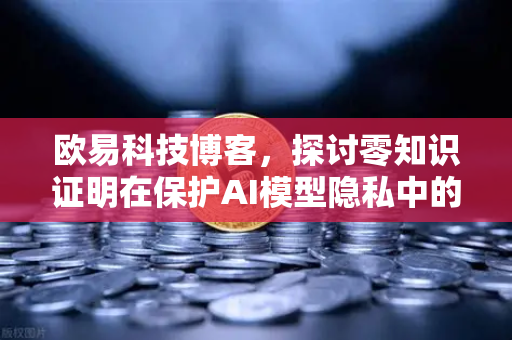 欧易科技博客，探讨零知识证明在保护AI模型隐私中的应用-第1张图片-欧易交易所