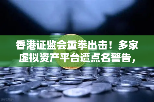 香港证监会重拳出击！多家虚拟资产平台遭点名警告，欧易交易所用户如何应对？-第1张图片-欧易交易所