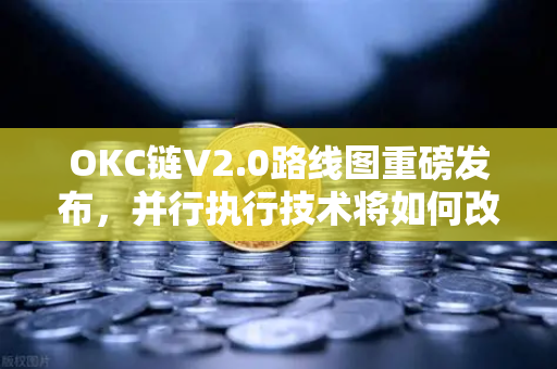 OKC链V2.0路线图重磅发布，并行执行技术将如何改写公链性能天花板？