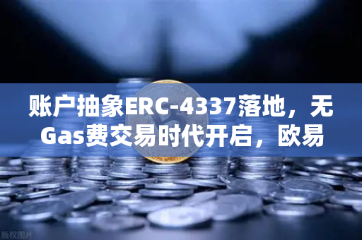 账户抽象ERC-4337落地，无Gas费交易时代开启，欧易交易所如何领跑？